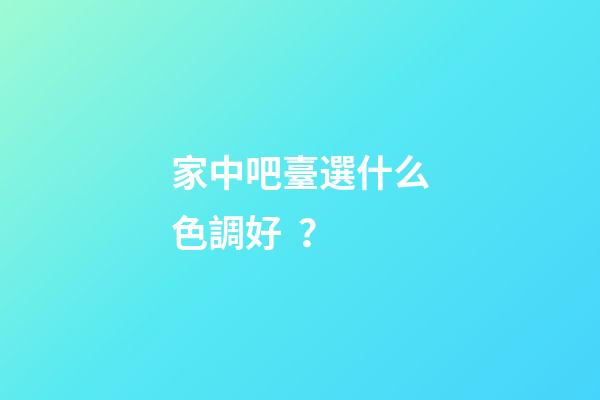 家中吧臺選什么色調好？